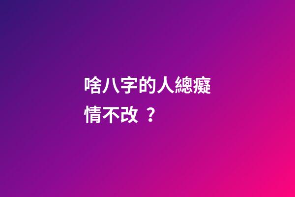 啥八字的人總癡情不改？